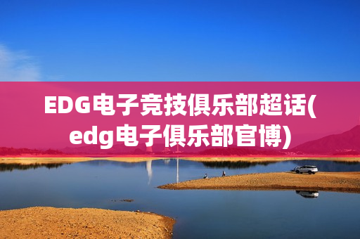 EDG电子竞技俱乐部超话(edg电子俱乐部官博)