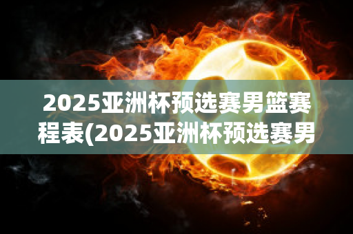 2025亚洲杯预选赛男篮赛程表(2025亚洲杯预选赛男篮赛程表最新)