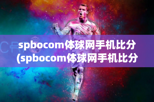 spbocom体球网手机比分(spbocom体球网手机比分捷)