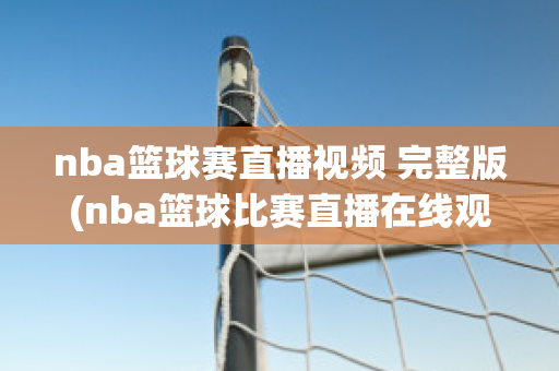 nba篮球赛直播视频 完整版(nba篮球比赛直播在线观看)